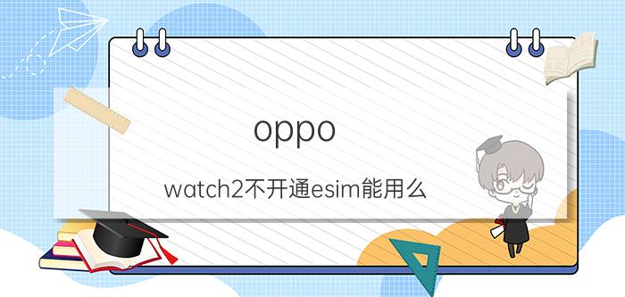 oppo watch2不开通esim能用么 手机关机手表的esim功能有用吗？